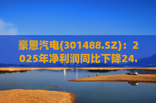 豪恩汽电(301488.SZ)：2025年净利润同比下降24.68% 拟10股派4元