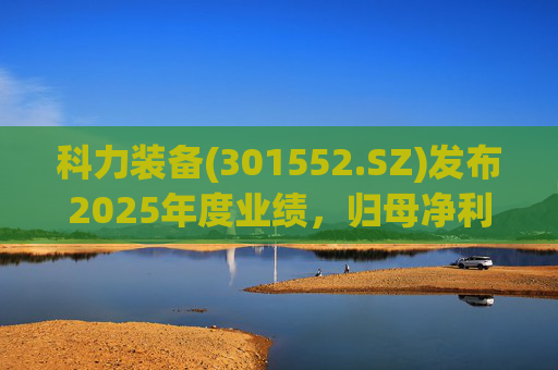 科力装备(301552.SZ)发布2025年度业绩，归母净利润1.55亿元，增长3.33%