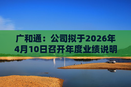 广和通：公司拟于2026年4月10日召开年度业绩说明会
