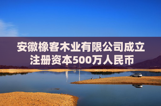 安徽橡客木业有限公司成立 注册资本500万人民币  第1张