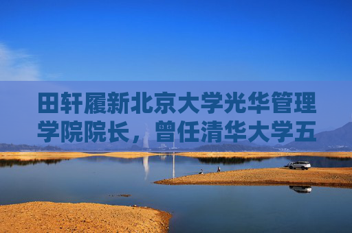 田轩履新北京大学光华管理学院院长，曾任清华大学五道口金融学院副院长