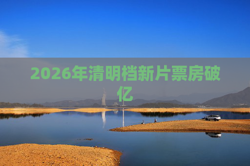 2026年清明档新片票房破亿