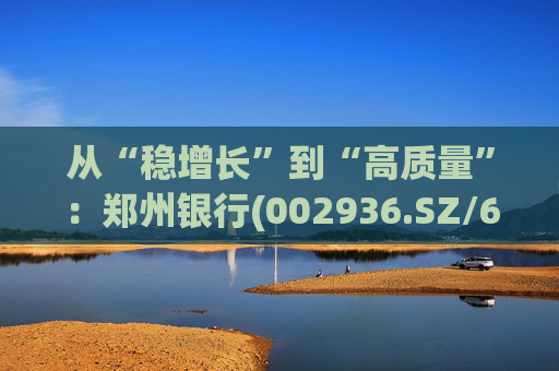 从“稳增长”到“高质量”：郑州银行(002936.SZ/6196.HK)的区域银行进化路径