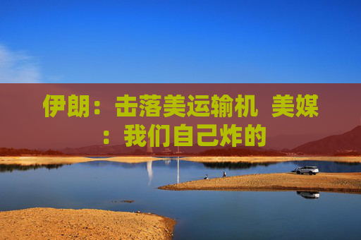 伊朗：击落美运输机  美媒：我们自己炸的