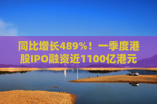 同比增长489%！一季度港股IPO融资近1100亿港元