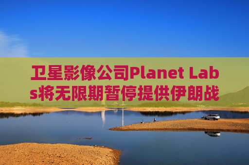 卫星影像公司Planet Labs将无限期暂停提供伊朗战区影像