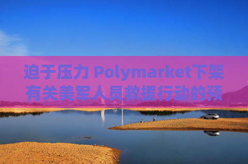 迫于压力 Polymarket下架有关美军人员救援行动的预测板块
