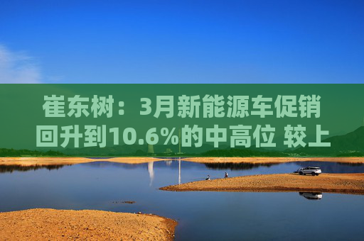 崔东树：3月新能源车促销回升到10.6%的中高位 较上月微增0.2%