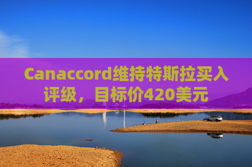 Canaccord维持特斯拉买入评级，目标价420美元