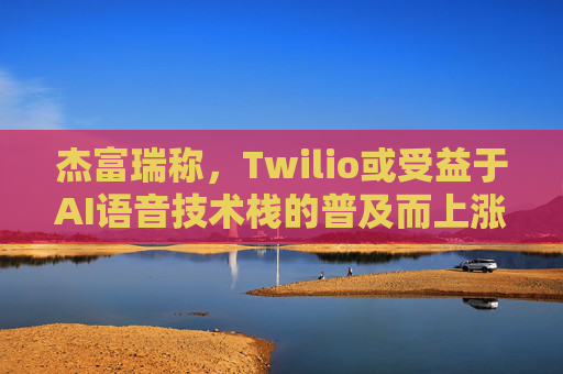 杰富瑞称，Twilio或受益于AI语音技术栈的普及而上涨