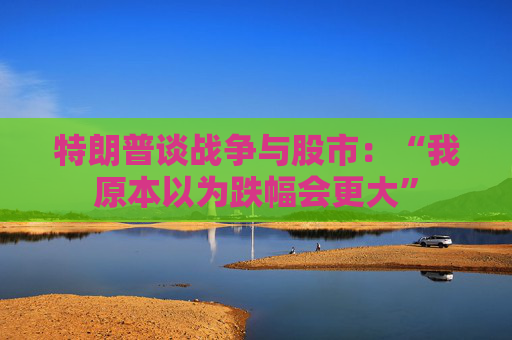 特朗普谈战争与股市：“我原本以为跌幅会更大”  第1张