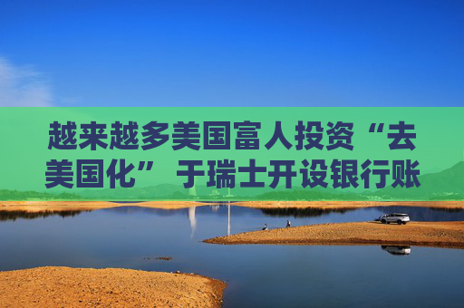 越来越多美国富人投资“去美国化” 于瑞士开设银行账户 第1张 越来越多美国富人投资“去美国化” 于瑞士开设银行账户 第1张