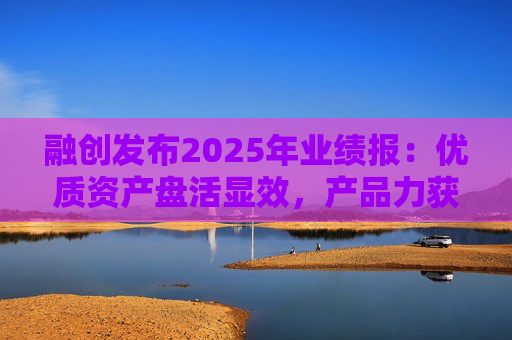 融创发布2025年业绩报：优质资产盘活显效，产品力获市场认可