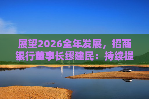 展望2026全年发展，招商银行董事长缪建民：持续提升财富管理、数字科技、风险管理三大能力