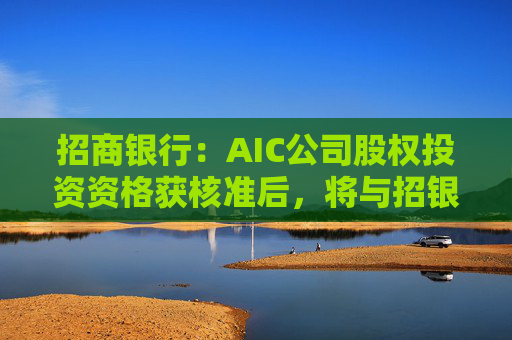 招商银行：AIC公司股权投资资格获核准后，将与招银国际业务整合发展