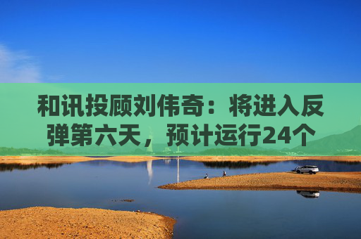 和讯投顾刘伟奇：将进入反弹第六天，预计运行24个周期  第1张