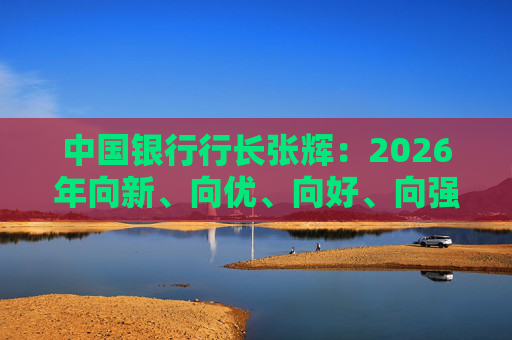 中国银行行长张辉：2026年向新、向优、向好、向强、向稳、向智发展
