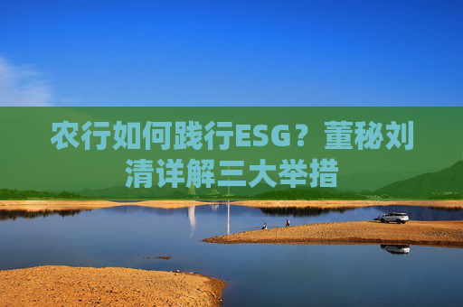 农行如何践行ESG？董秘刘清详解三大举措