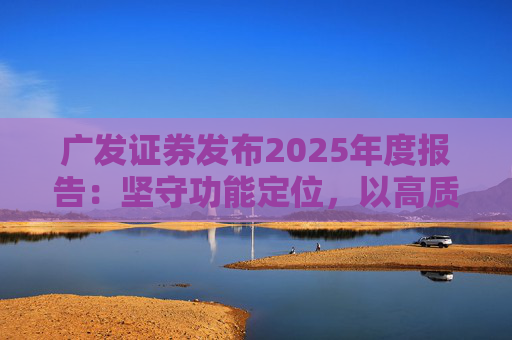 广发证券发布2025年度报告：坚守功能定位，以高质量发展服务国家战略  第1张