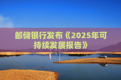 邮储银行发布《2025年可持续发展报告》