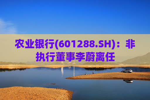 农业银行(601288.SH)：非执行董事李蔚离任