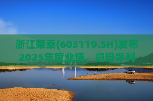 浙江荣泰(603119.SH)发布2025年度业绩，归母净利润2.78亿元，同比增长20.90%