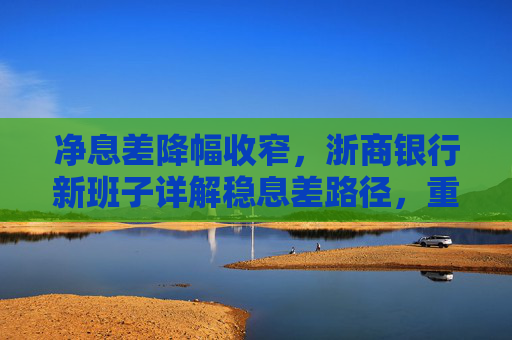 净息差降幅收窄，浙商银行新班子详解稳息差路径，重点发展轻资本中间业务