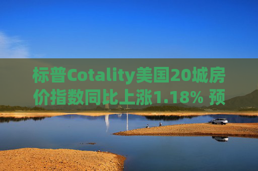 标普Cotality美国20城房价指数同比上涨1.18% 预估上涨1.38%