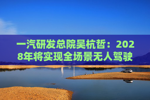 一汽研发总院吴杭哲：2028年将实现全场景无人驾驶