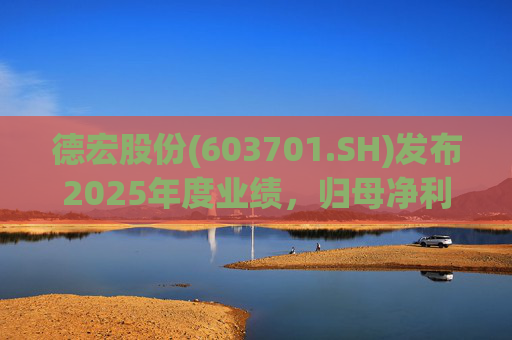 德宏股份(603701.SH)发布2025年度业绩，归母净利润1153.69万元，同比下降74.99%