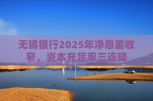 无锡银行2025年净息差收窄，资本充足率三连降