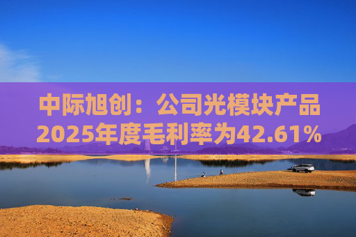中际旭创：公司光模块产品2025年度毛利率为42.61%  第1张