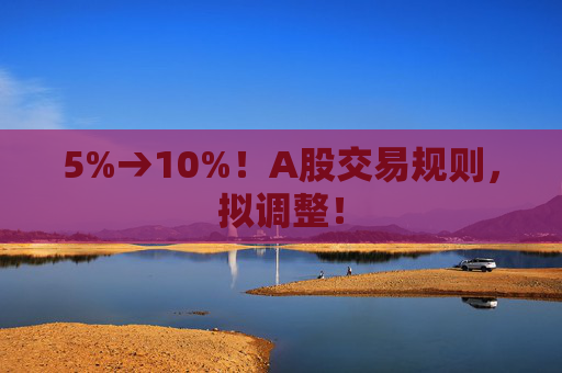 5%→10%！A股交易规则，拟调整！