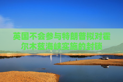英国不会参与特朗普拟对霍尔木兹海峡实施的封锁