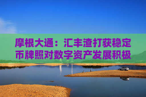 摩根大通：汇丰渣打获稳定币牌照对数字资产发展积极 但中短期收入贡献不大