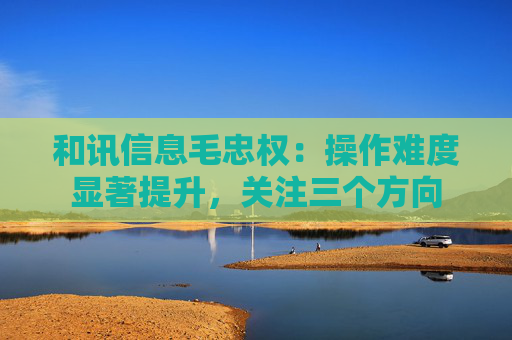 和讯信息毛忠权：操作难度显著提升，关注三个方向