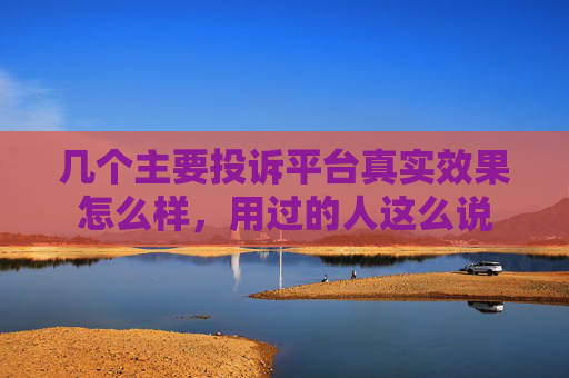 几个主要投诉平台真实效果怎么样，用过的人这么说