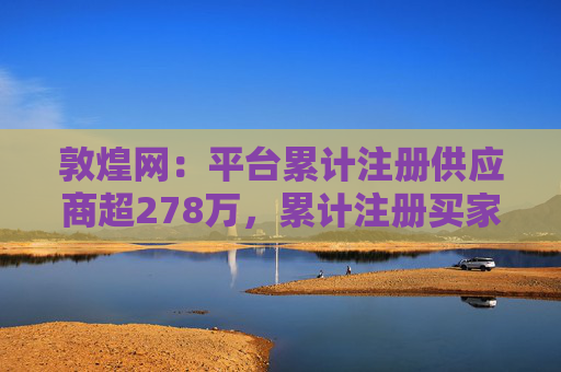 敦煌网：平台累计注册供应商超278万，累计注册买家已超1亿  第1张