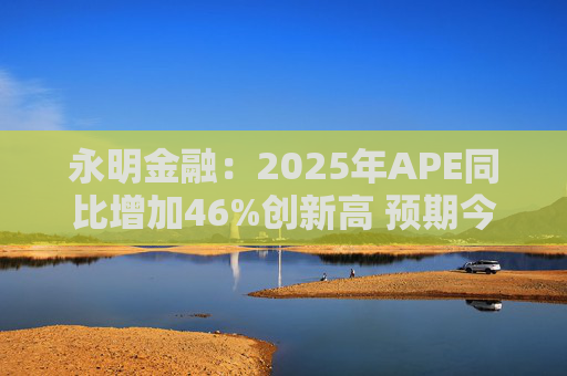 永明金融：2025年APE同比增加46%创新高 预期今年增速较去年温和