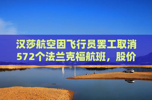 汉莎航空因飞行员罢工取消572个法兰克福航班，股价下跌4.5%