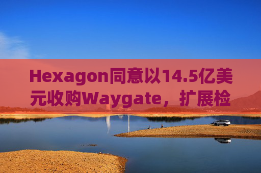 Hexagon同意以14.5亿美元收购Waygate，扩展检测技术