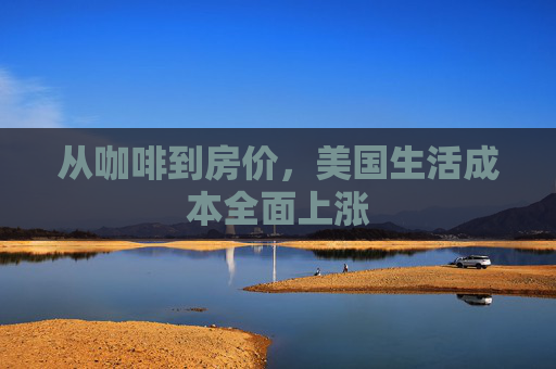 从咖啡到房价,美国生活成本全面上涨 第1张 从咖啡到房价,美国生活成本全面上涨 第1张