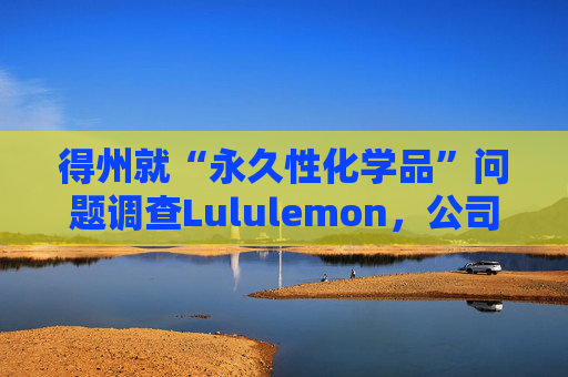 得州就“永久性化学品”问题调查Lululemon,公司称已停止使用 第1张 得州就“永久性化学品”问题调查Lululemon,公司称已停止使用 第1张