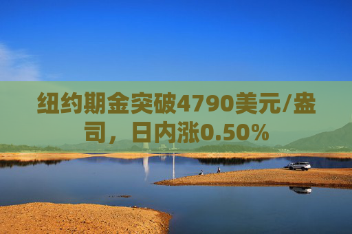 纽约期金突破4790美元/盎司，日内涨0.50%  第1张