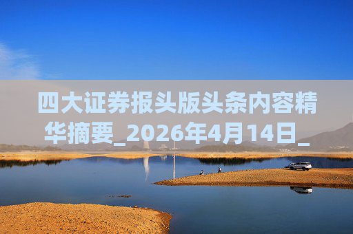 四大证券报头版头条内容精华摘要_2026年4月14日_财经新闻
