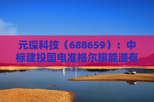 元琛科技(688659):中标建投国电准格尔旗能源有限公司采购项目,中标金额为739.69万元 第1张 元琛科技(688659):中标建投国电准格尔旗能源有限公司采购项目,中标金额为739.69万元 第1张