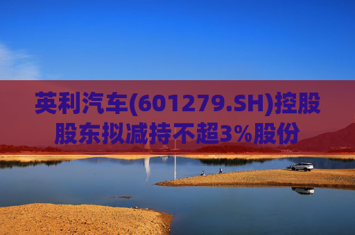 英利汽车(601279.SH)控股股东拟减持不超3%股份