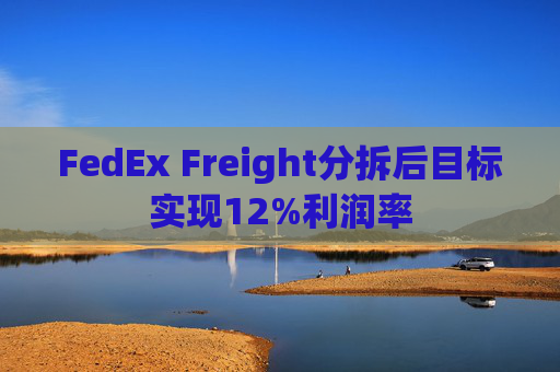 FedEx Freight分拆后目标实现12%利润率