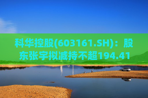 科华控股(603161.SH)：股东张宇拟减持不超194.41万股公司股份