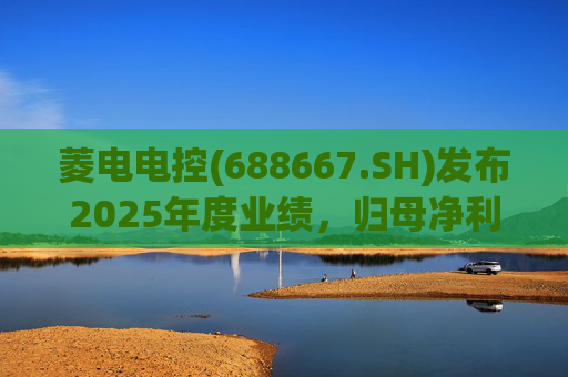 菱电电控(688667.SH)发布2025年度业绩，归母净利润1.36亿元，同比增长750.56%